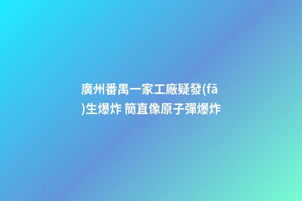廣州番禺一家工廠疑發(fā)生爆炸 簡直像原子彈爆炸